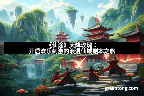 《仙途》天降玫瑰：开启欢乐刺激的浪漫仙域副本之旅