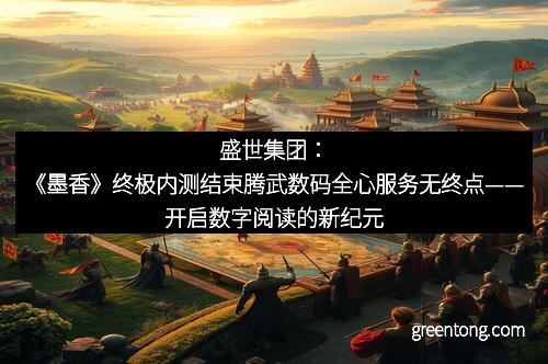 盛世集团：《墨香》终极内测结束腾武数码全心服务无终点——开启数字阅读的新纪元