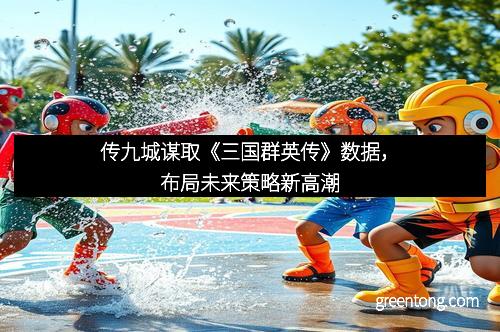 传九城谋取《三国群英传》数据，布局未来策略新高潮
