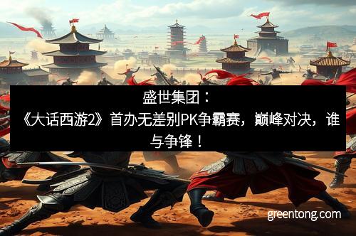 盛世集团：《大话西游2》首办无差别PK争霸赛，巅峰对决，谁与争锋！
